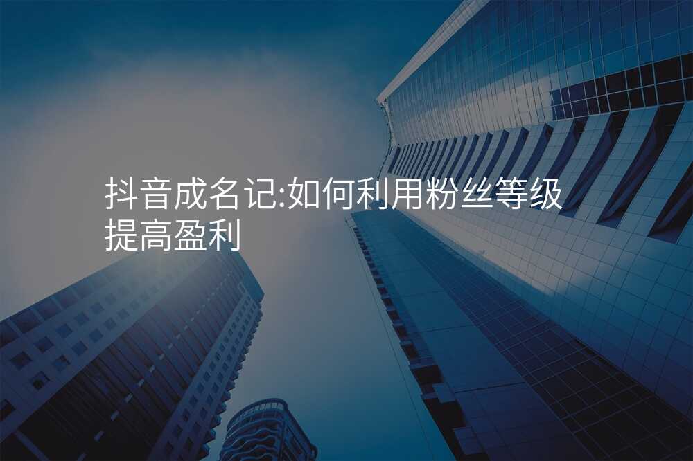 抖音成名记:如何利用粉丝等级提高盈利